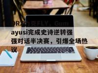 FB体育官网-关于DRX力克FLY，Gumayusi完成史诗逆转强强对话半决赛，引爆全场热议的信息